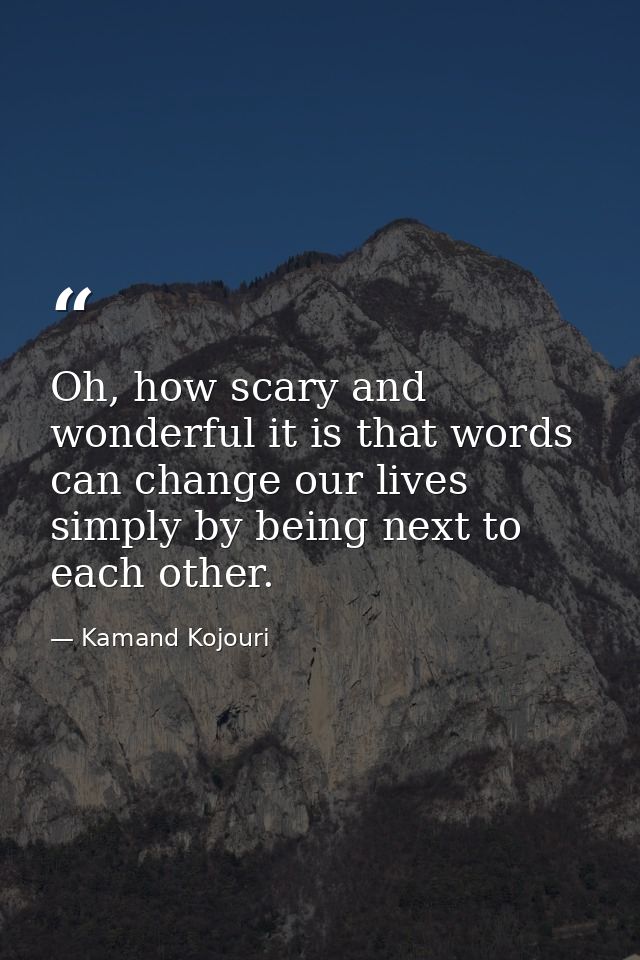 Oh, how scary and wonderful it is that words can change our lives simply by being next to each other. — Kamand Kojouri