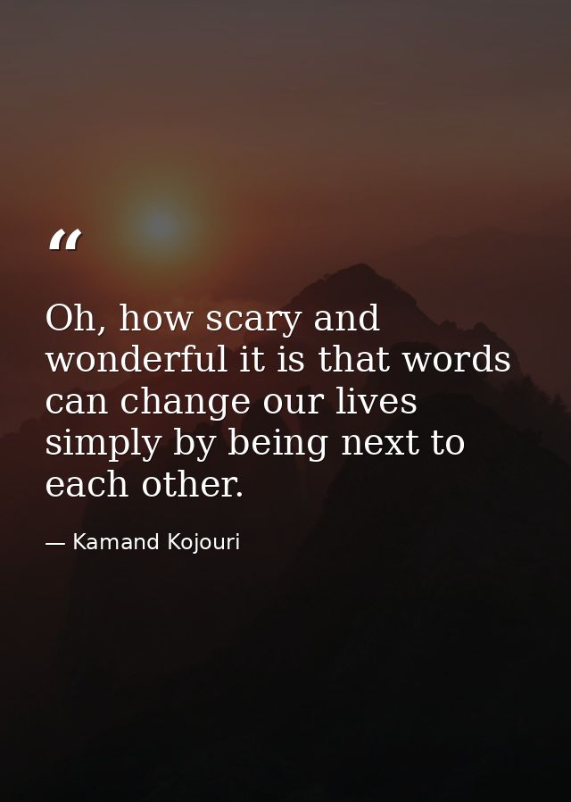 Oh, how scary and wonderful it is that words can change our lives simply by being next to each other. — Kamand Kojouri