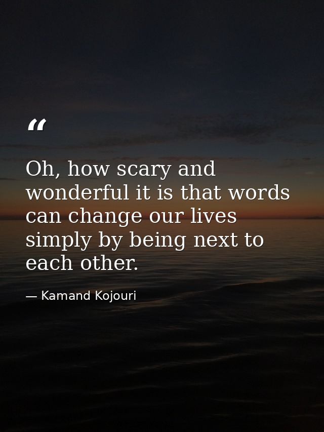 Oh, how scary and wonderful it is that words can change our lives simply by being next to each other. — Kamand Kojouri