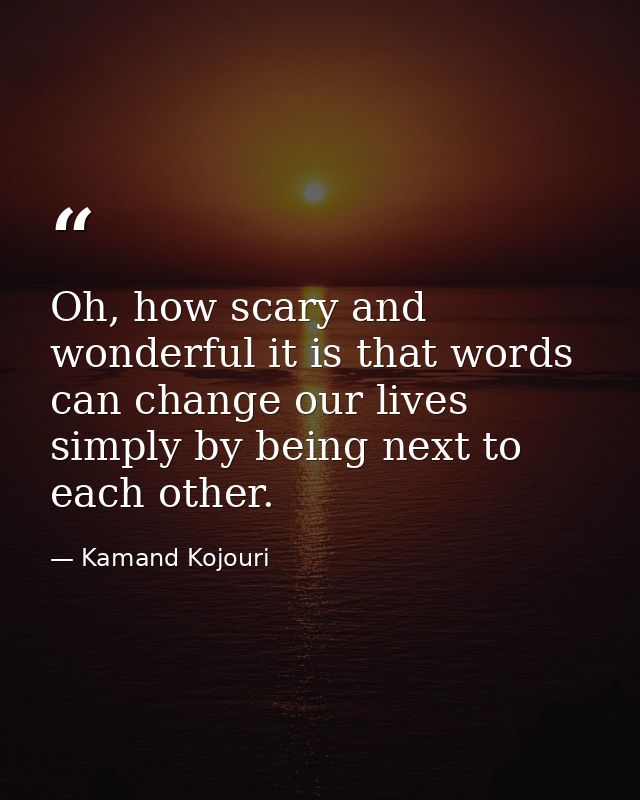 Oh, how scary and wonderful it is that words can change our lives simply by being next to each other. — Kamand Kojouri