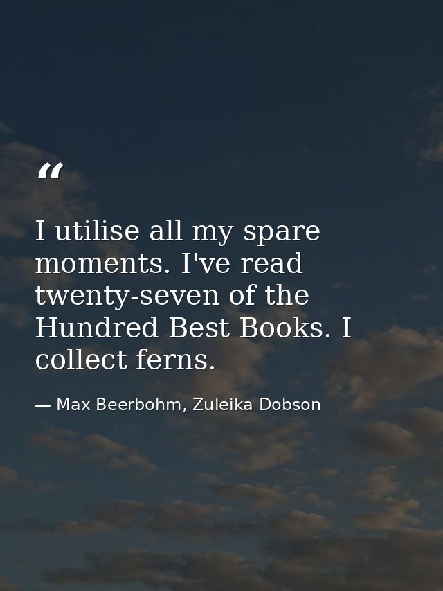 I utilise all my spare moments. I've read twenty-seven of the Hundred Best Books. I collect ferns. — Max Beerbohm, Zuleika Dobson