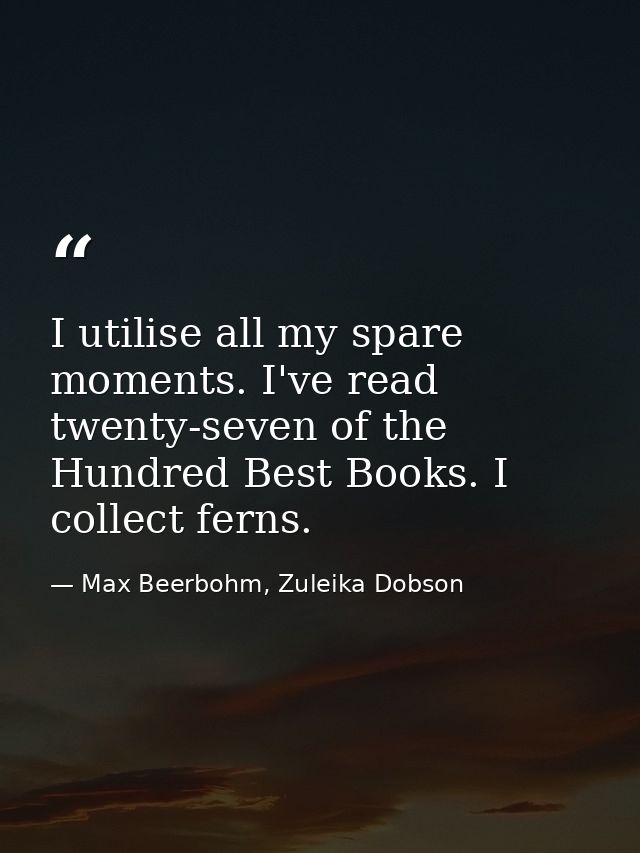 I utilise all my spare moments. I've read twenty-seven of the Hundred Best Books. I collect ferns. — Max Beerbohm, Zuleika Dobson