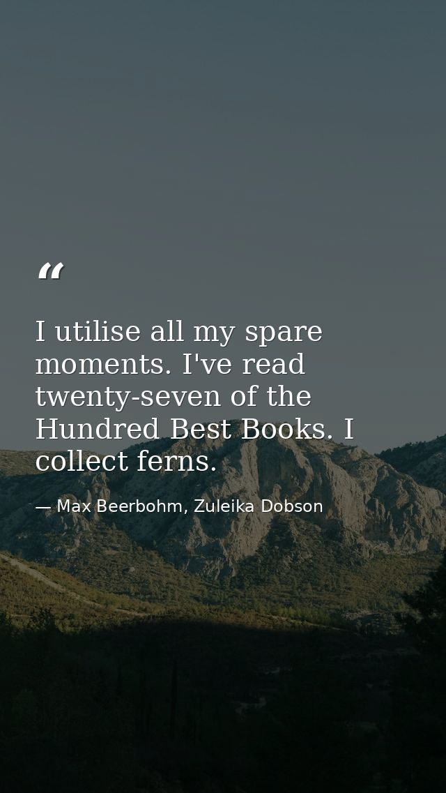 I utilise all my spare moments. I've read twenty-seven of the Hundred Best Books. I collect ferns. — Max Beerbohm, Zuleika Dobson