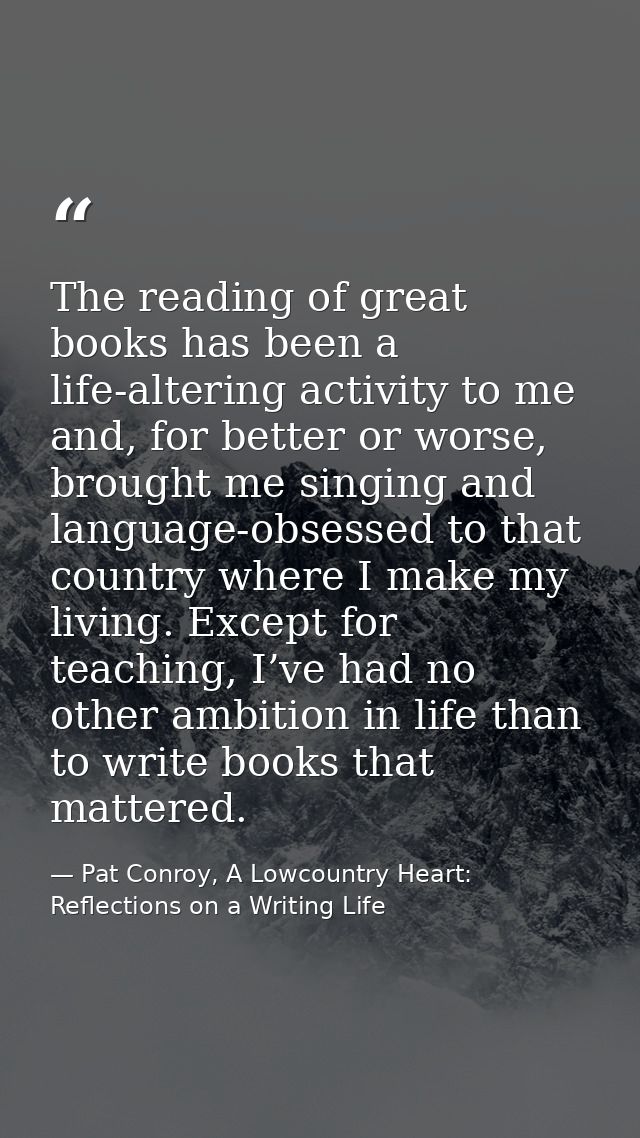 The reading of great books has been a life-altering activity to me and, for better or worse, brought me singing and lang — Pat Conroy, A Lowcountry Heart: Reflections on a Writing Life