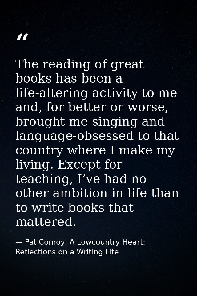 The reading of great books has been a life-altering activity to me and, for better or worse, brought me singing and lang — Pat Conroy, A Lowcountry Heart: Reflections on a Writing Life
