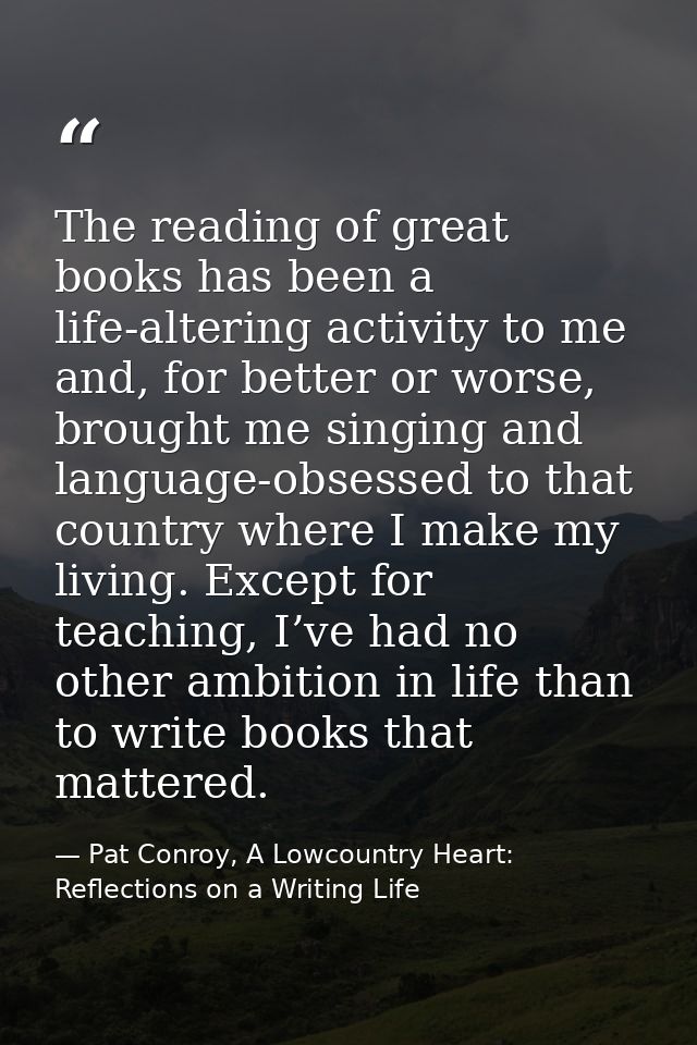 The reading of great books has been a life-altering activity to me and, for better or worse, brought me singing and lang — Pat Conroy, A Lowcountry Heart: Reflections on a Writing Life