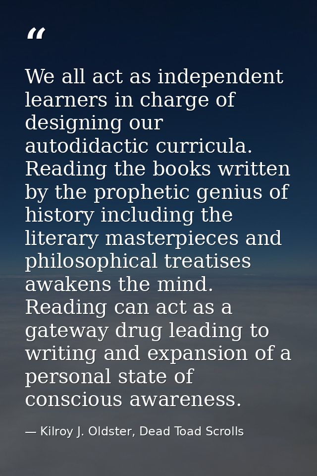 We all act as independent learners in charge of designing our autodidactic curricula. Reading the books written by the p — Kilroy J. Oldster, Dead Toad Scrolls