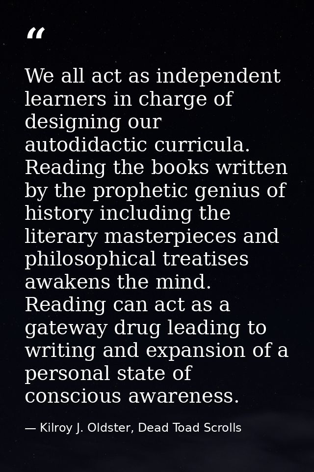 We all act as independent learners in charge of designing our autodidactic curricula. Reading the books written by the p — Kilroy J. Oldster, Dead Toad Scrolls