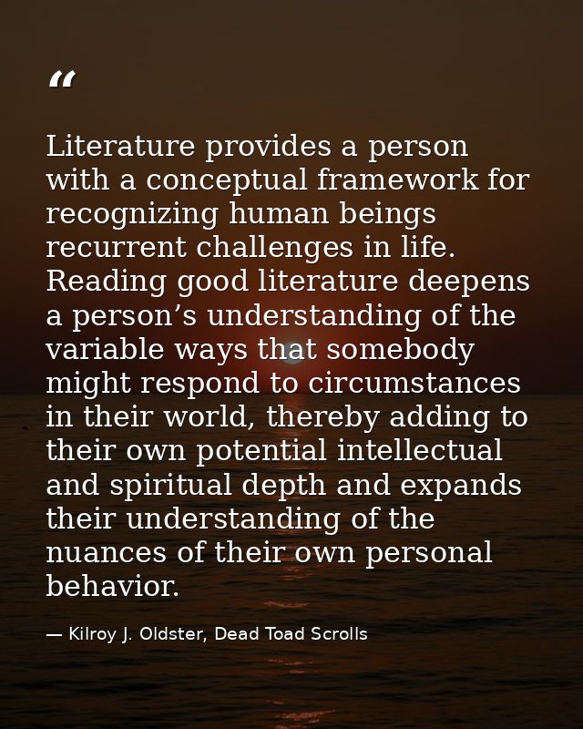 Literature provides a person with a conceptual framework for recognizing human beings recurrent challenges in life. Read — Kilroy J. Oldster, Dead Toad Scrolls