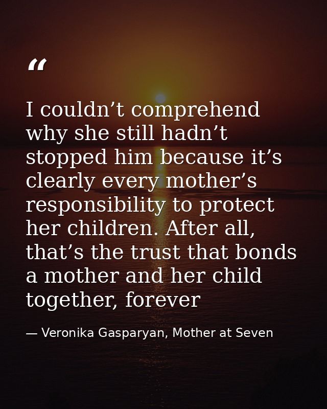 I couldn’t comprehend why she still hadn’t stopped him because it’s clearly every mother’s responsibility to protect her — Veronika Gasparyan, Mother at Seven