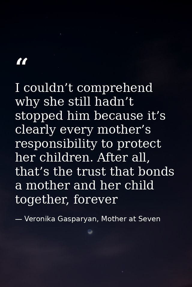 I couldn’t comprehend why she still hadn’t stopped him because it’s clearly every mother’s responsibility to protect her — Veronika Gasparyan, Mother at Seven