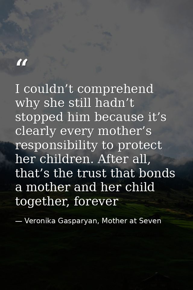 I couldn’t comprehend why she still hadn’t stopped him because it’s clearly every mother’s responsibility to protect her — Veronika Gasparyan, Mother at Seven
