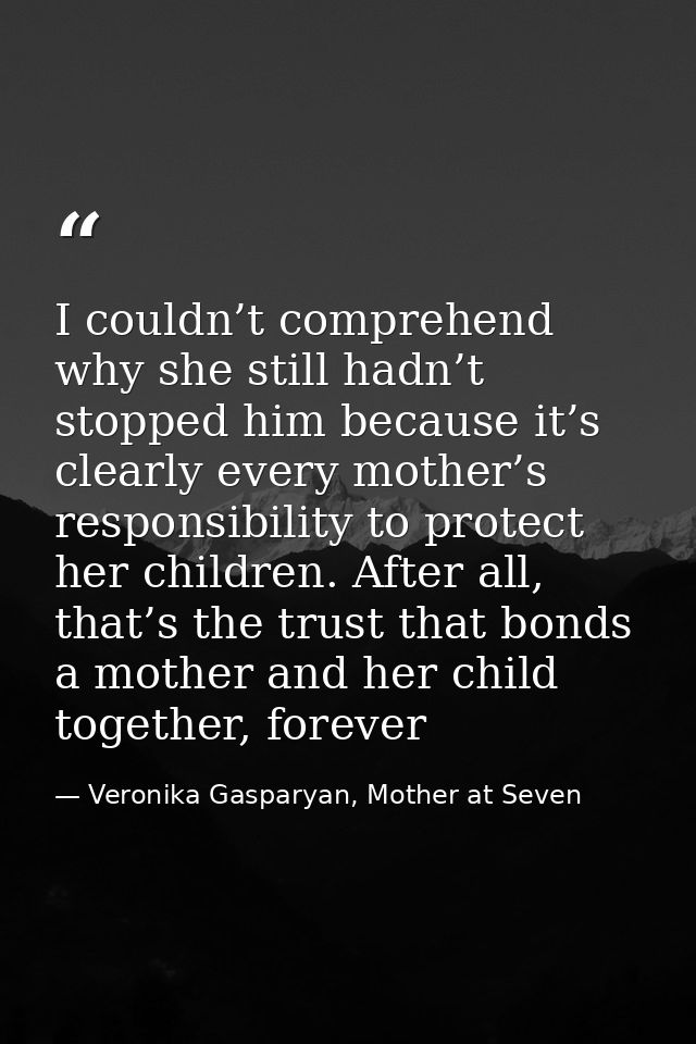 I couldn’t comprehend why she still hadn’t stopped him because it’s clearly every mother’s responsibility to protect her — Veronika Gasparyan, Mother at Seven