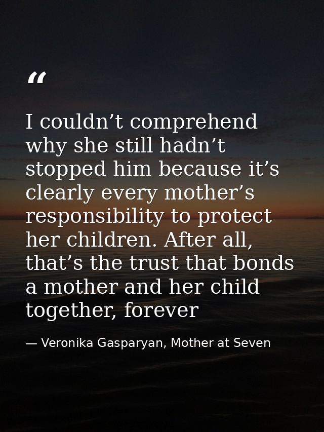 I couldn’t comprehend why she still hadn’t stopped him because it’s clearly every mother’s responsibility to protect her — Veronika Gasparyan, Mother at Seven