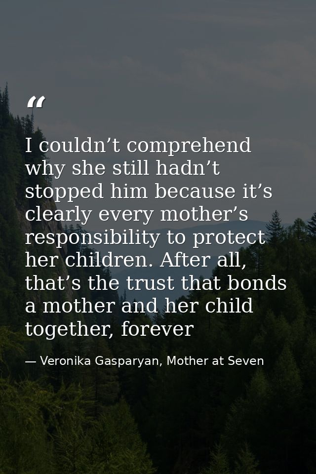 I couldn’t comprehend why she still hadn’t stopped him because it’s clearly every mother’s responsibility to protect her — Veronika Gasparyan, Mother at Seven