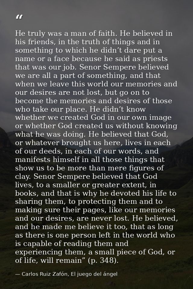 He truly was a man of faith. He believed in his friends, in the truth of things and in something to which he didn’t dare — Carlos Ruiz Zafón, El juego del ángel