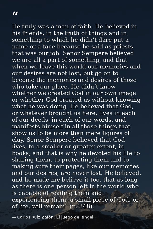 He truly was a man of faith. He believed in his friends, in the truth of things and in something to which he didn’t dare — Carlos Ruiz Zafón, El juego del ángel