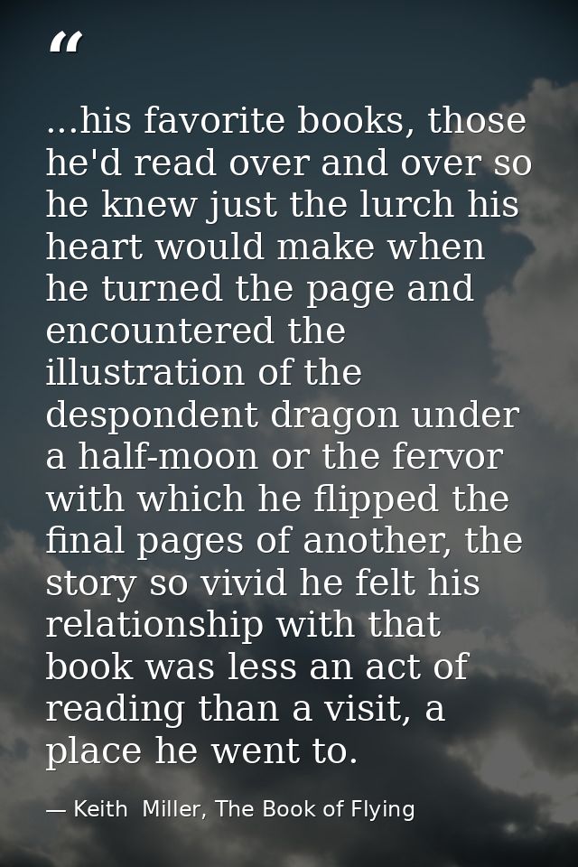 ...his favorite books, those he'd read over and over so he knew just the lurch his heart would make when he turned the p — Keith  Miller, The Book of Flying