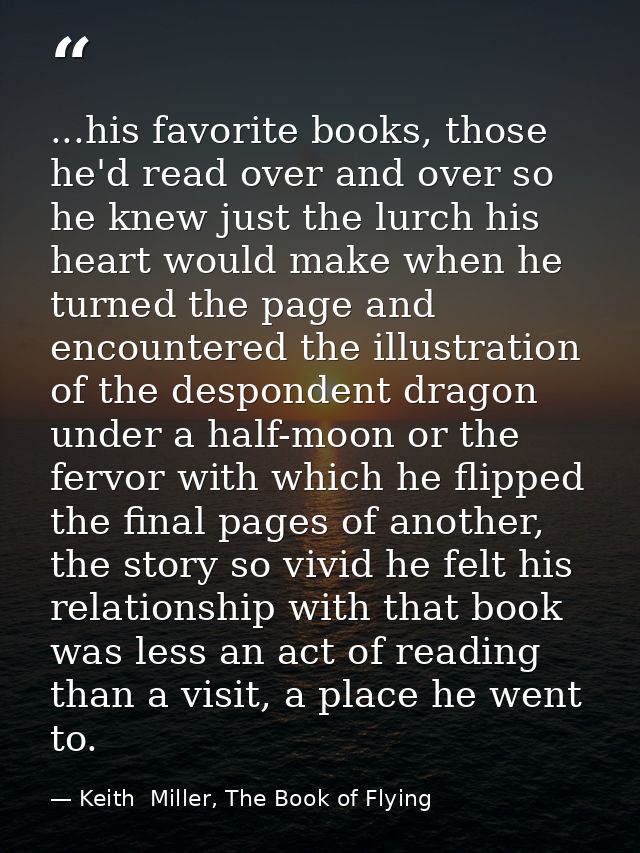 ...his favorite books, those he'd read over and over so he knew just the lurch his heart would make when he turned the p — Keith  Miller, The Book of Flying