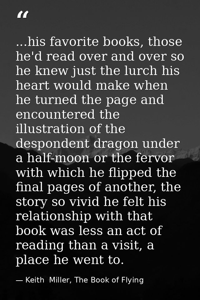 ...his favorite books, those he'd read over and over so he knew just the lurch his heart would make when he turned the p — Keith  Miller, The Book of Flying
