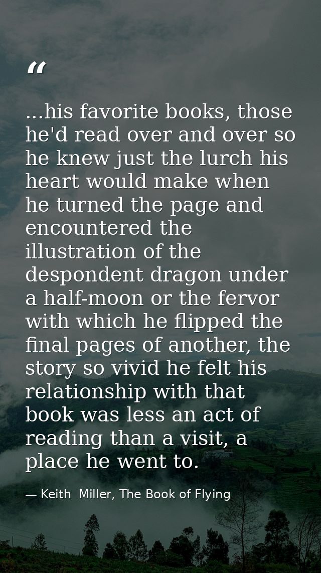 ...his favorite books, those he'd read over and over so he knew just the lurch his heart would make when he turned the p — Keith  Miller, The Book of Flying