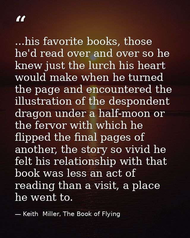 ...his favorite books, those he'd read over and over so he knew just the lurch his heart would make when he turned the p — Keith  Miller, The Book of Flying