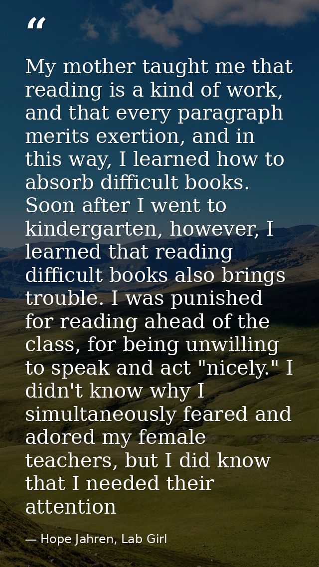 My mother taught me that reading is a kind of work, and that every paragraph merits exertion, and in this way, I learned — Hope Jahren, Lab Girl