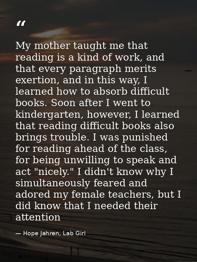 My mother taught me that reading is a kind of work, and that every paragraph merits exertion, and in this way, I learned — Hope Jahren, Lab Girl
