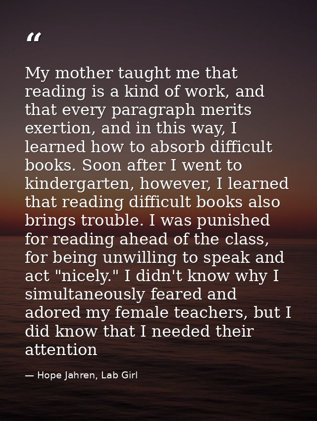 My mother taught me that reading is a kind of work, and that every paragraph merits exertion, and in this way, I learned — Hope Jahren, Lab Girl