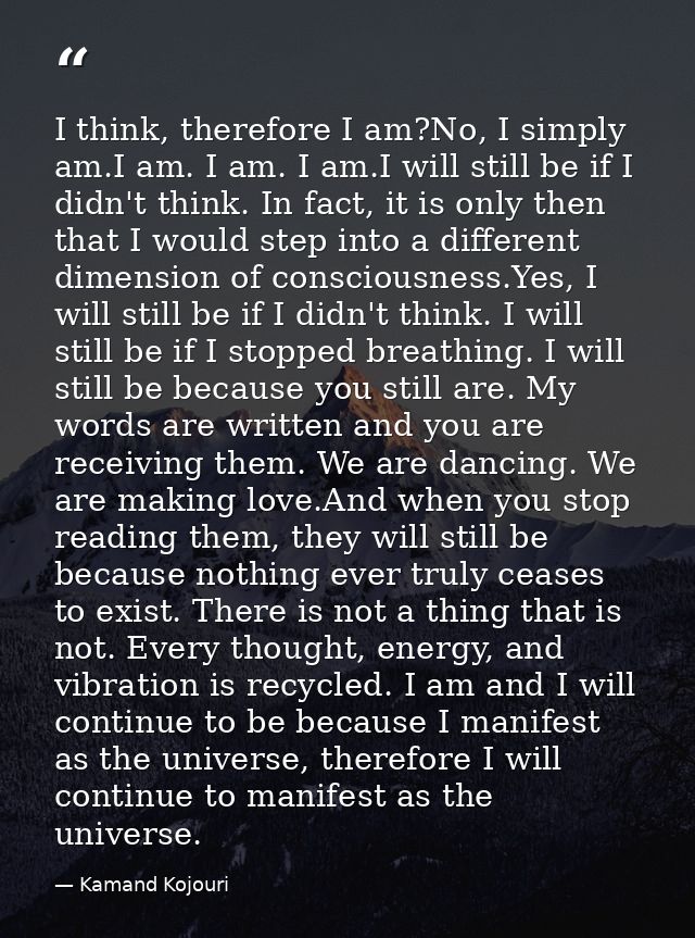 I think, therefore I am?No, I simply am.I am. I am. I am.I will still be if I didn't think. In fact, it is only then tha — Kamand Kojouri