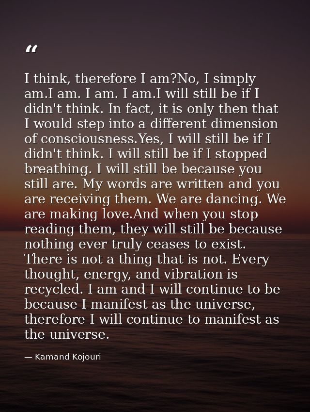 I think, therefore I am?No, I simply am.I am. I am. I am.I will still be if I didn't think. In fact, it is only then tha — Kamand Kojouri