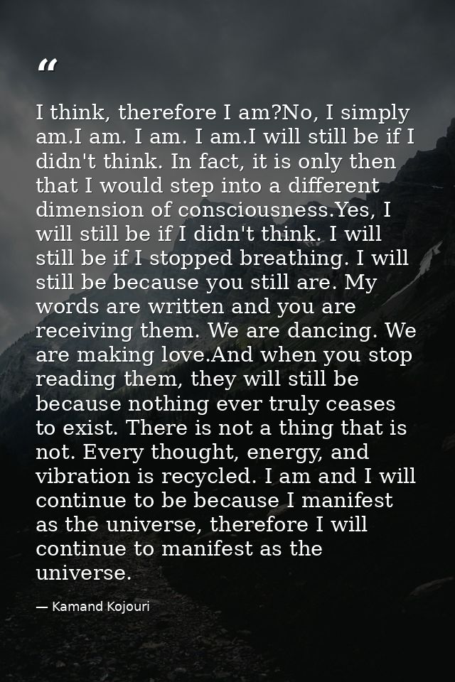 I think, therefore I am?No, I simply am.I am. I am. I am.I will still be if I didn't think. In fact, it is only then tha — Kamand Kojouri