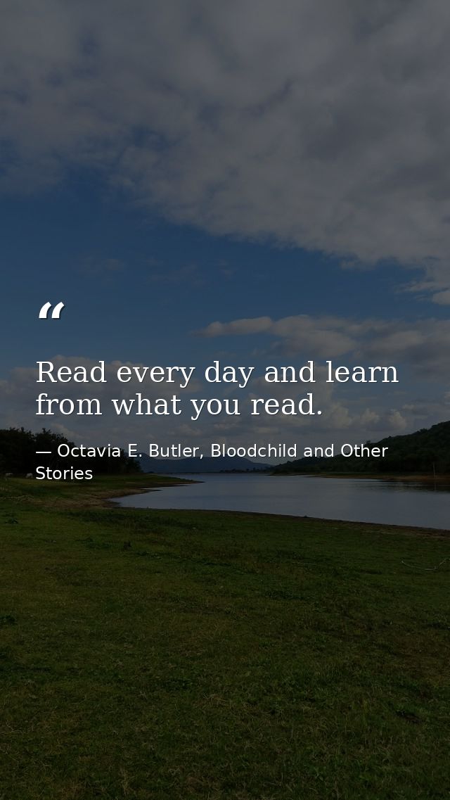 Read every day and learn from what you read. — Octavia E. Butler, Bloodchild and Other Stories