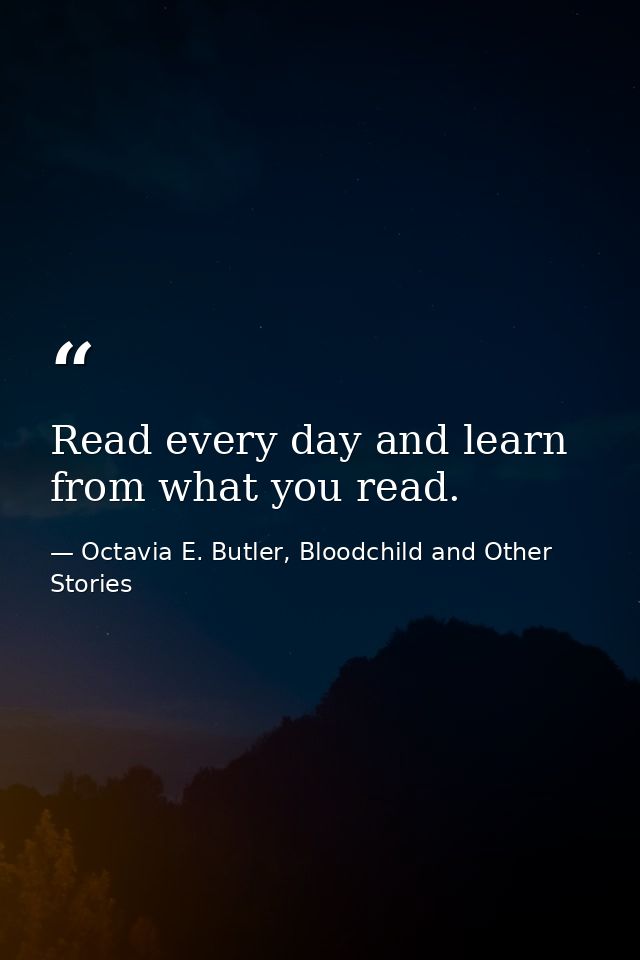 Read every day and learn from what you read. — Octavia E. Butler, Bloodchild and Other Stories