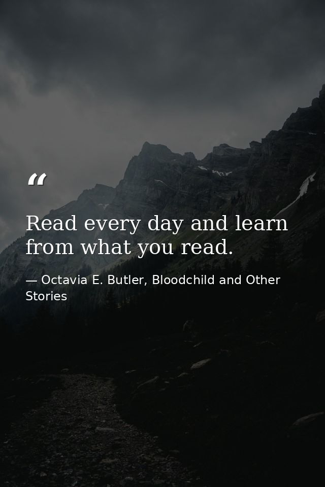 Read every day and learn from what you read. — Octavia E. Butler, Bloodchild and Other Stories
