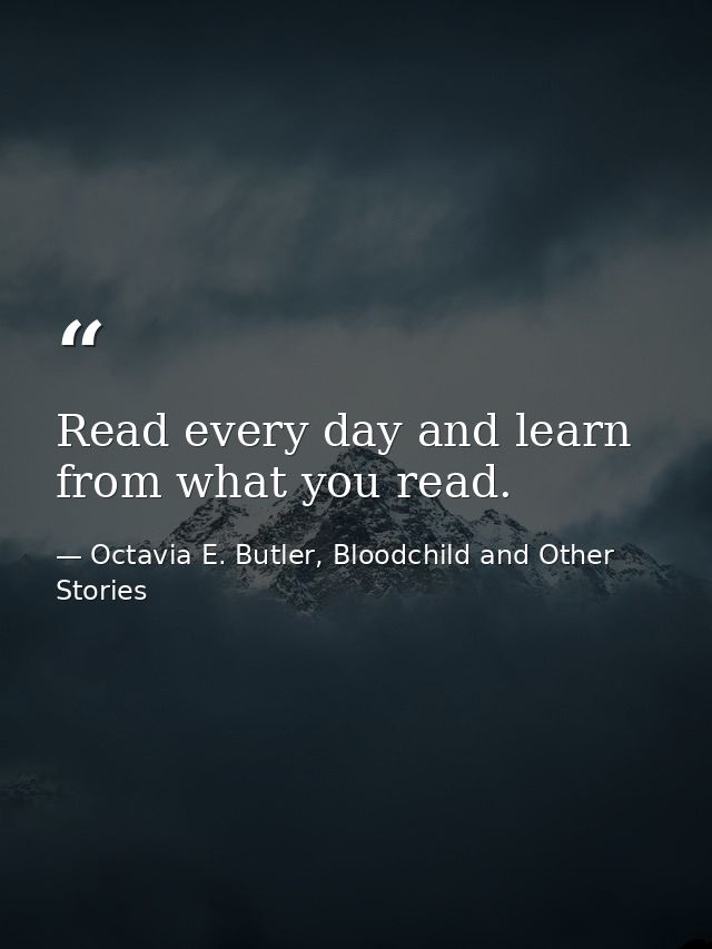 Read every day and learn from what you read. — Octavia E. Butler, Bloodchild and Other Stories