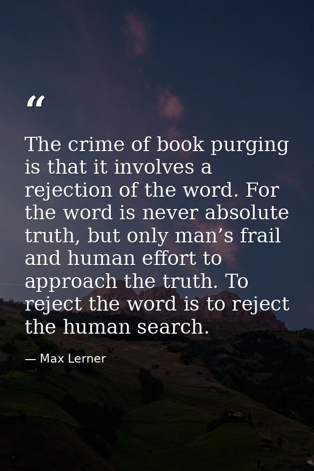 The crime of book purging is that it involves a rejection of the word. For the word is never absolute truth, but only ma — Max Lerner