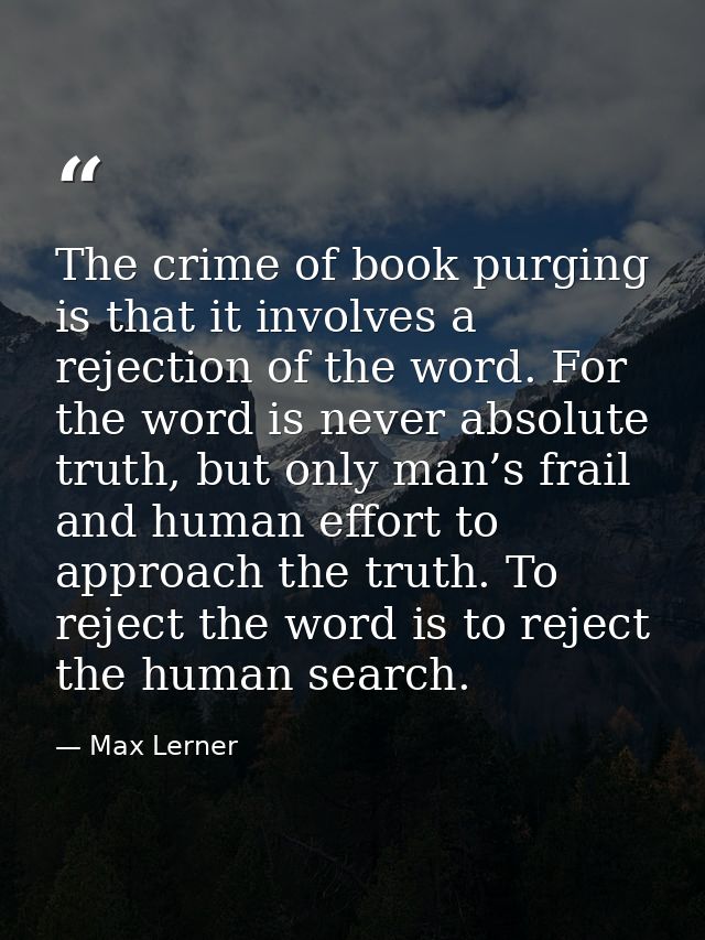 The crime of book purging is that it involves a rejection of the word. For the word is never absolute truth, but only ma — Max Lerner