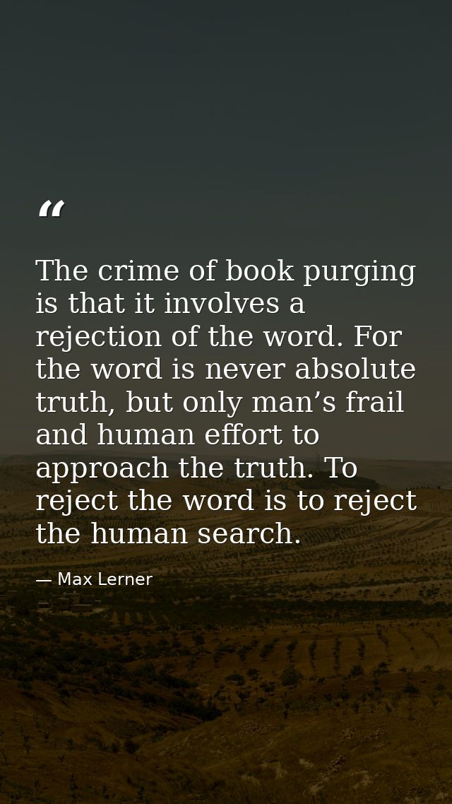 The crime of book purging is that it involves a rejection of the word. For the word is never absolute truth, but only ma — Max Lerner
