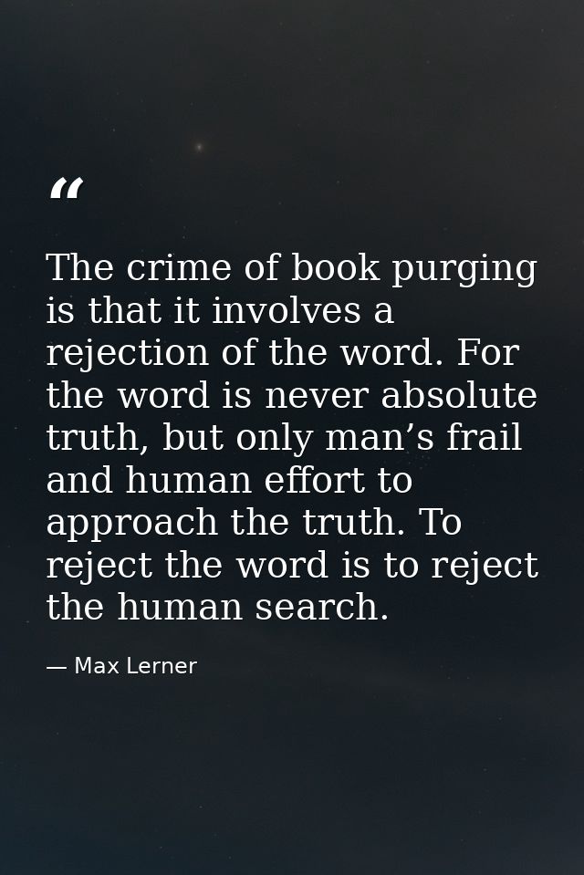 The crime of book purging is that it involves a rejection of the word. For the word is never absolute truth, but only ma — Max Lerner