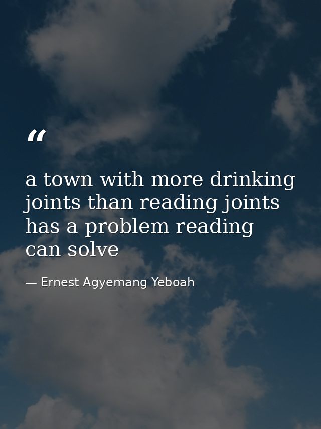 a town with more drinking joints than reading joints has a problem reading can solve — Ernest Agyemang Yeboah