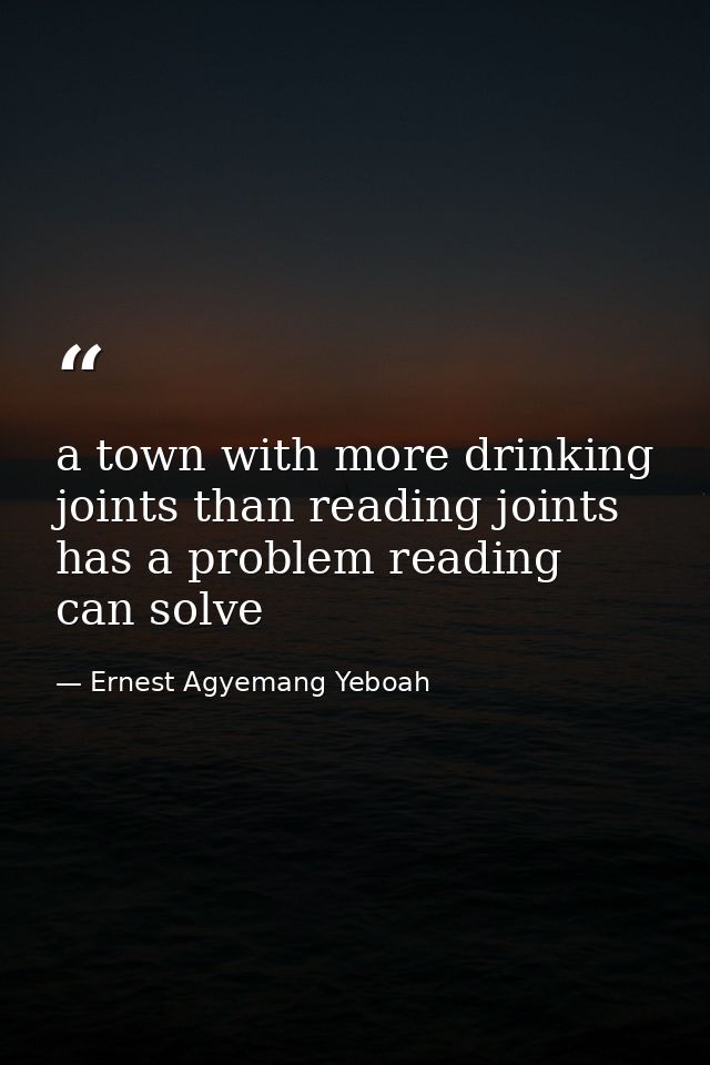 a town with more drinking joints than reading joints has a problem reading can solve — Ernest Agyemang Yeboah