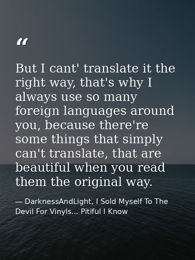 But I cant' translate it the right way, that's why I always use so many foreign languages around you, because there're s — DarknessAndLight, I Sold Myself To The Devil For Vinyls... Pitiful I Know