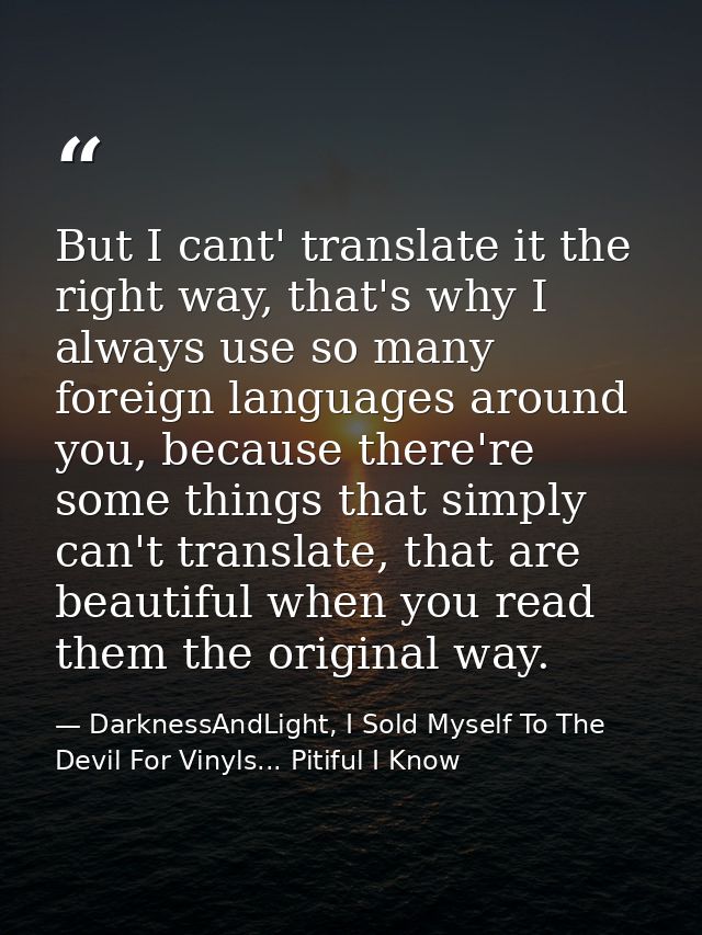But I cant' translate it the right way, that's why I always use so many foreign languages around you, because there're s — DarknessAndLight, I Sold Myself To The Devil For Vinyls... Pitiful I Know