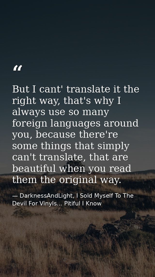 But I cant' translate it the right way, that's why I always use so many foreign languages around you, because there're s — DarknessAndLight, I Sold Myself To The Devil For Vinyls... Pitiful I Know