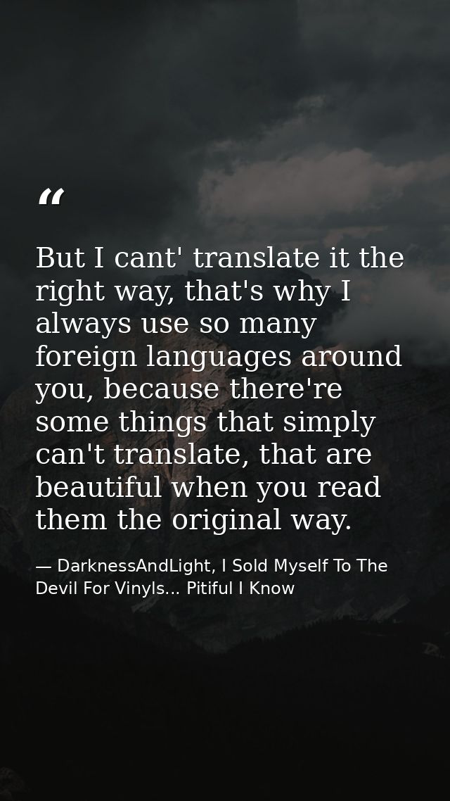 But I cant' translate it the right way, that's why I always use so many foreign languages around you, because there're s — DarknessAndLight, I Sold Myself To The Devil For Vinyls... Pitiful I Know
