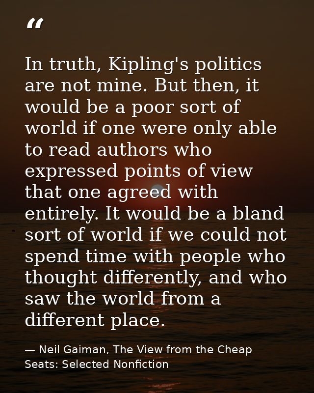 In truth, Kipling's politics are not mine. But then, it would be a poor sort of world if one were only able to read auth — Neil Gaiman, The View from the Cheap Seats: Selected Nonfiction