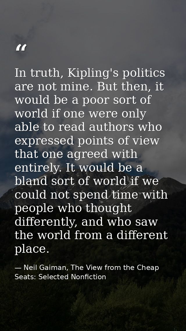 In truth, Kipling's politics are not mine. But then, it would be a poor sort of world if one were only able to read auth — Neil Gaiman, The View from the Cheap Seats: Selected Nonfiction