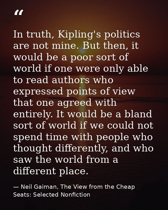 In truth, Kipling's politics are not mine. But then, it would be a poor sort of world if one were only able to read auth — Neil Gaiman, The View from the Cheap Seats: Selected Nonfiction