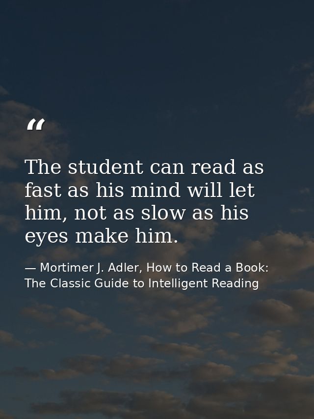 The student can read as fast as his mind will let him, not as slow as his eyes make him. — Mortimer J. Adler, How to Read a Book: The Classic Guide to Intelligent Reading
